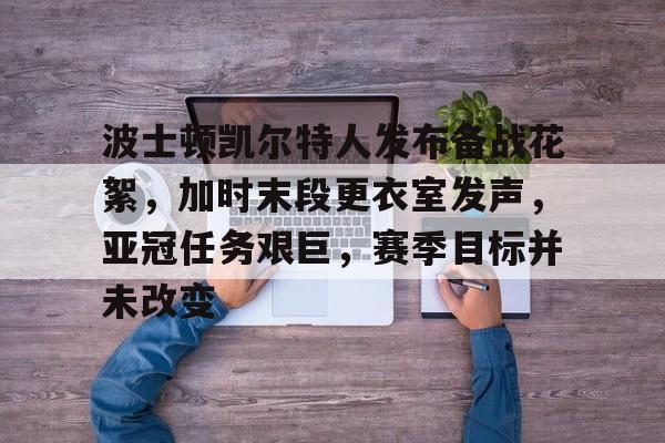 英雄联盟竞猜-关于波士顿凯尔特人发布备战花絮，加时末段更衣室发声，亚冠任务艰巨，赛季目标并未改变的信息