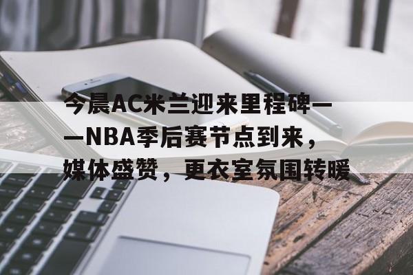 aiyouxi-包含今晨AC米兰迎来里程碑——NBA季后赛节点到来，媒体盛赞，更衣室氛围转暖的词条