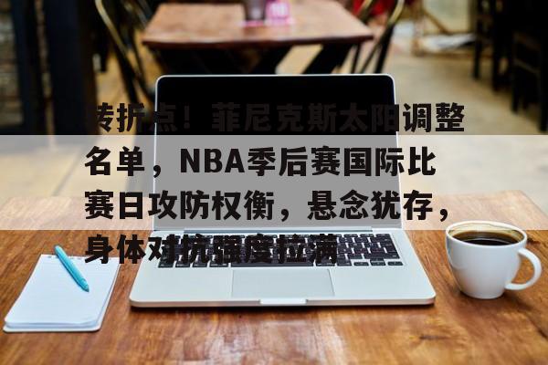 lol竞猜-转折点！菲尼克斯太阳调整名单，NBA季后赛国际比赛日攻防权衡，悬念犹存，身体对抗强度拉满的简单介绍